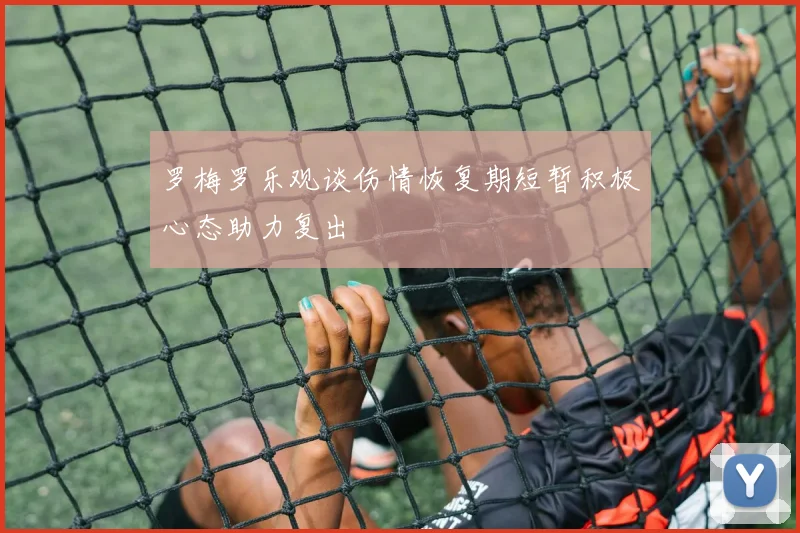 罗梅罗乐观谈伤情恢复期短暂积极心态助力复出