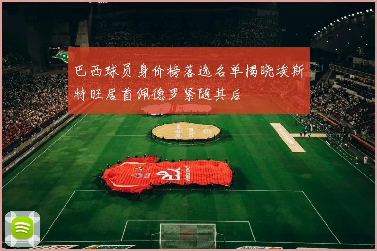 巴西球员身价榜落选名单揭晓埃斯特旺居首佩德罗紧随其后