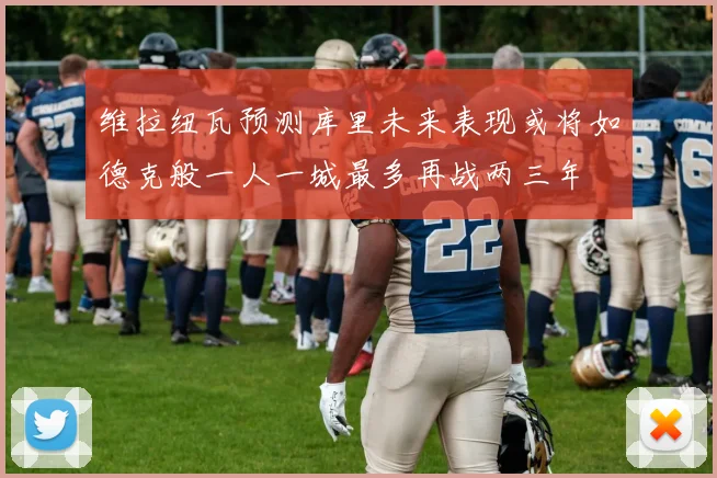 维拉纽瓦预测库里未来表现或将如德克般一人一城最多再战两三年