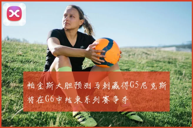 帕金斯大胆预测马刺赢得G5尼克斯将在G6中结束系列赛争夺