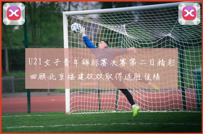 U21女子青年锦标赛决赛第二日精彩回顾北京福建双双取得连胜佳绩