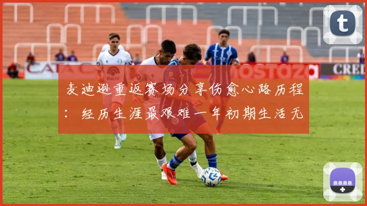 麦迪逊重返赛场分享伤愈心路历程：经历生涯最艰难一年初期生活无法自理
