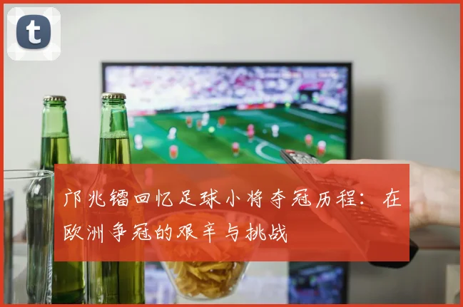 邝兆镭回忆足球小将夺冠历程：在欧洲争冠的艰辛与挑战
