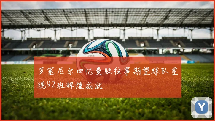 罗塞尼尔回忆曼联往事期望球队重现92班辉煌成就
