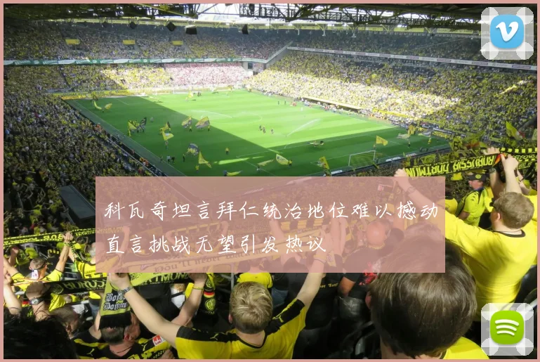 科瓦奇坦言拜仁统治地位难以撼动直言挑战无望引发热议
