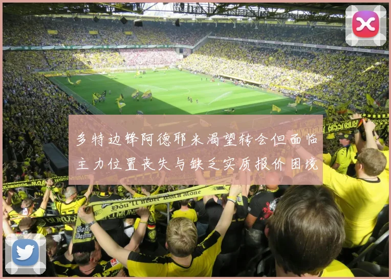 多特边锋阿德耶米渴望转会但面临主力位置丧失与缺乏实质报价困境