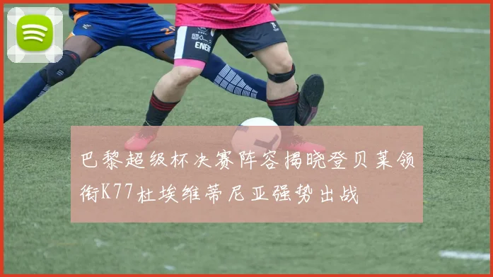 巴黎超级杯决赛阵容揭晓登贝莱领衔K77杜埃维蒂尼亚强势出战