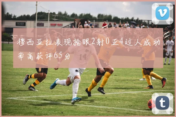 穆西亚拉表现抢眼2射0正4过人成功率高获评65分