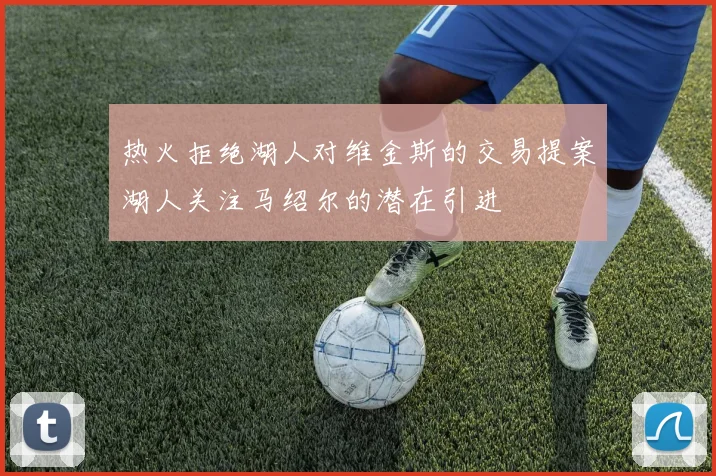 热火拒绝湖人对维金斯的交易提案湖人关注马绍尔的潜在引进