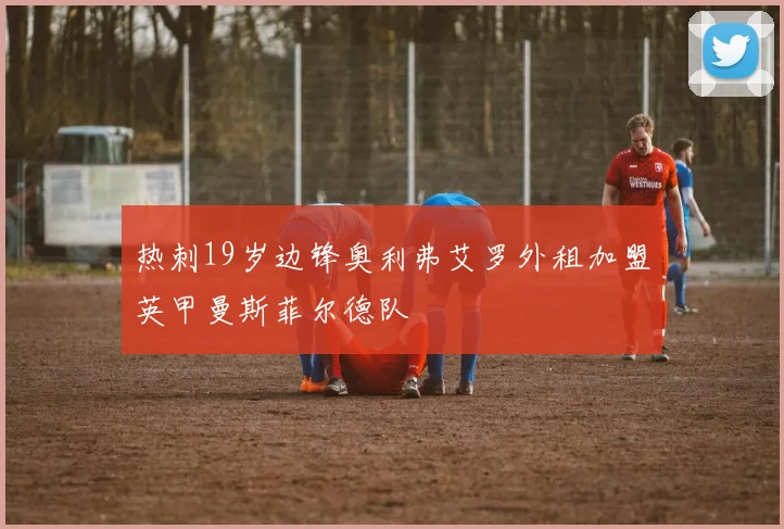 热刺19岁边锋奥利弗艾罗外租加盟英甲曼斯菲尔德队