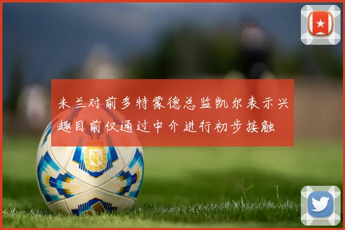 米兰对前多特蒙德总监凯尔表示兴趣目前仅通过中介进行初步接触