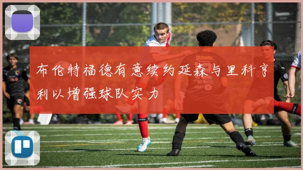 布伦特福德有意续约延森与里科亨利以增强球队实力
