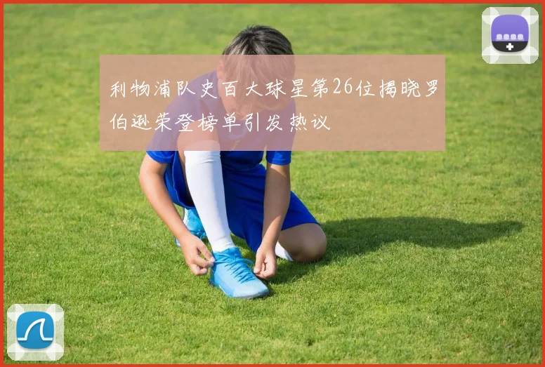 利物浦队史百大球星第26位揭晓罗伯逊荣登榜单引发热议