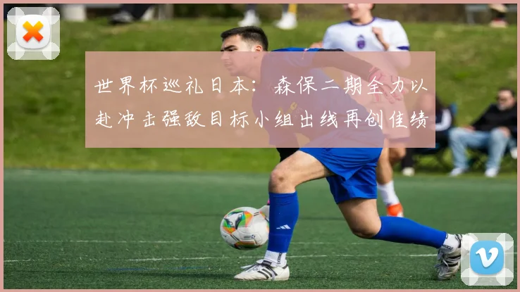 世界杯巡礼日本：森保二期全力以赴冲击强敌目标小组出线再创佳绩