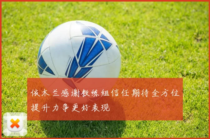 依木兰感谢教练组信任期待全方位提升力争更好表现