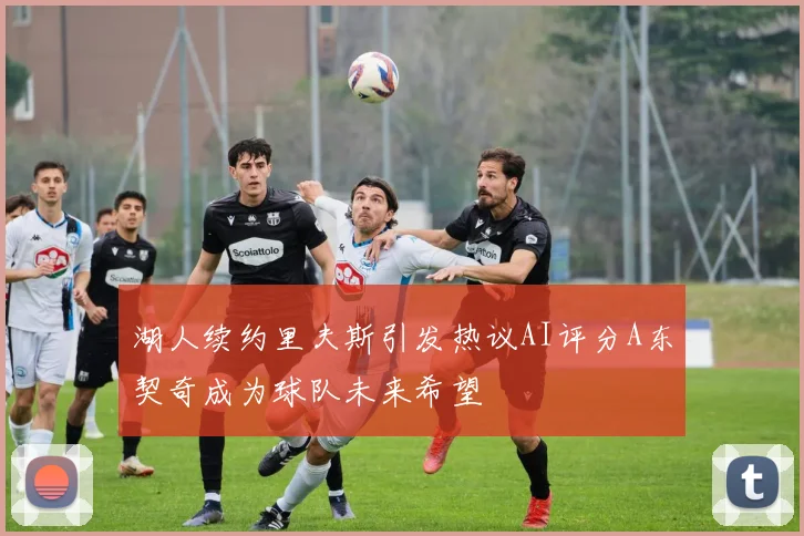 湖人续约里夫斯引发热议AI评分A东契奇成为球队未来希望