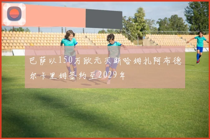 巴萨以150万欧元买断哈姆扎阿布德尔卡里姆签约至2029年