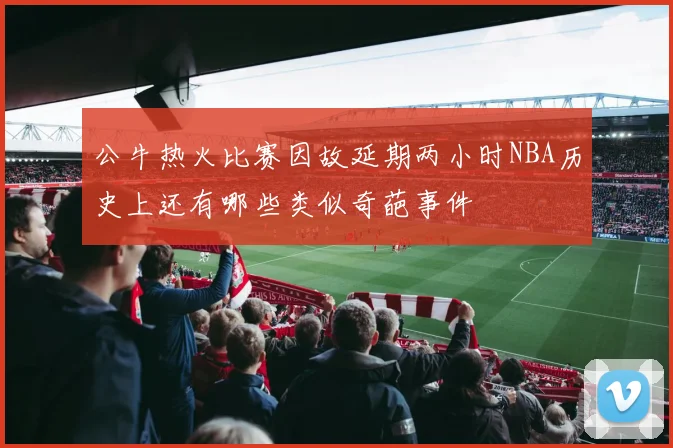 公牛热火比赛因故延期两小时NBA历史上还有哪些类似奇葩事件