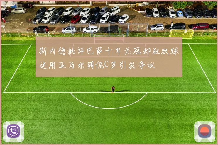 斯内德批评巴萨十年无冠却狂欢球迷用亚马尔调侃C罗引发争议