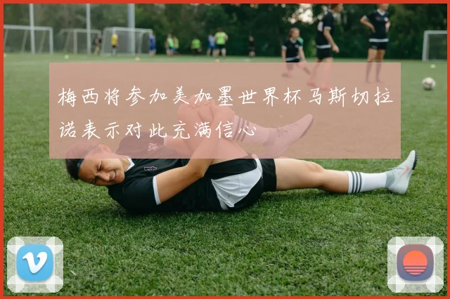 梅西将参加美加墨世界杯马斯切拉诺表示对此充满信心