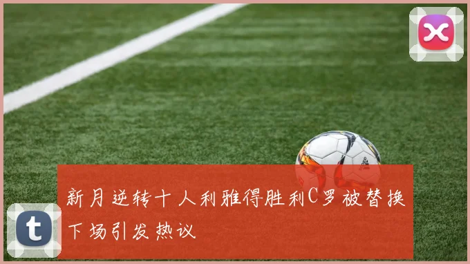 新月逆转十人利雅得胜利C罗被替换下场引发热议