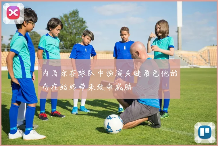 内马尔在球队中扮演关键角色他的存在始终带来致命威胁