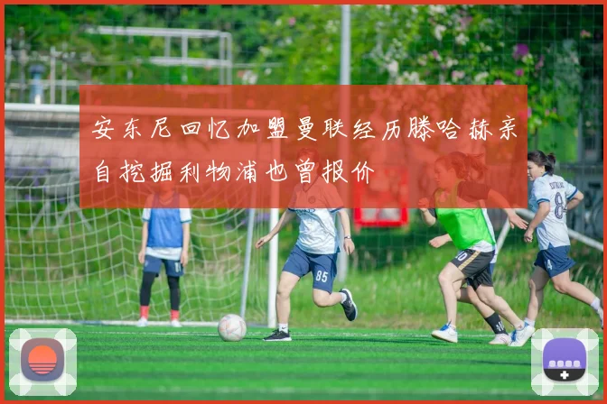 安东尼回忆加盟曼联经历滕哈赫亲自挖掘利物浦也曾报价
