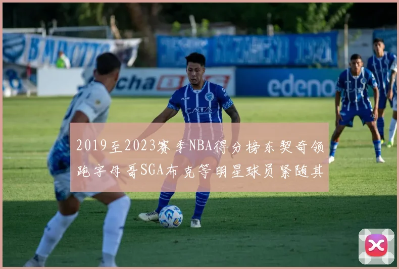 2019至2023赛季NBA得分榜东契奇领跑字母哥SGA布克等明星球员紧随其后