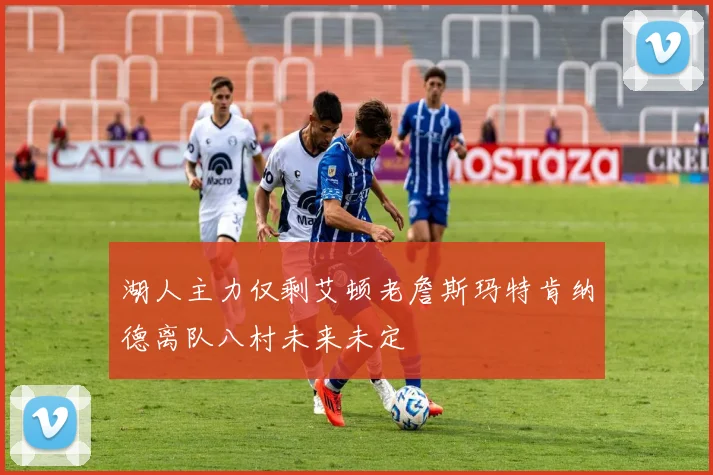 湖人主力仅剩艾顿老詹斯玛特肯纳德离队八村未来未定