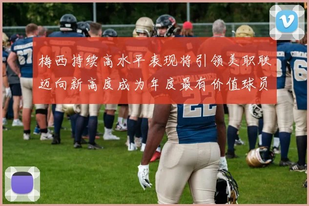梅西持续高水平表现将引领美职联迈向新高度成为年度最有价值球员