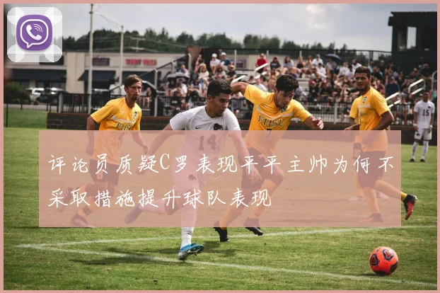 评论员质疑C罗表现平平主帅为何不采取措施提升球队表现