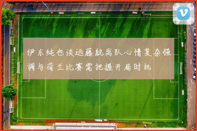 伊东纯也谈远藤航离队心情复杂强调与荷兰比赛需把握开局时机