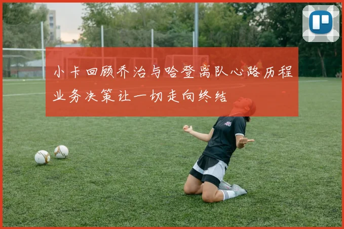 小卡回顾乔治与哈登离队心路历程业务决策让一切走向终结