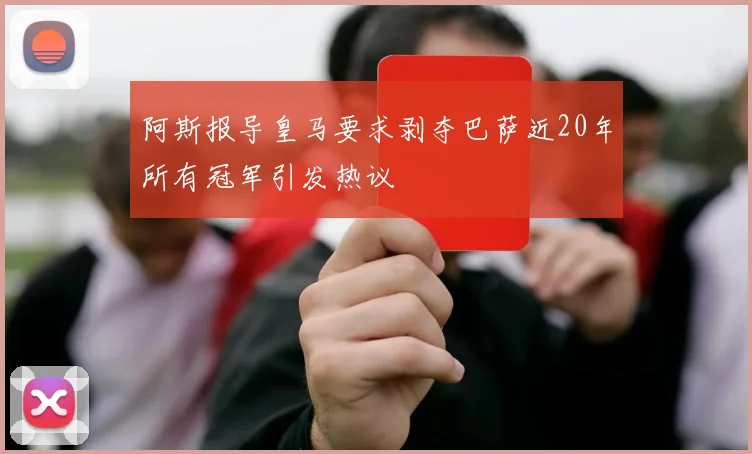 阿斯报导皇马要求剥夺巴萨近20年所有冠军引发热议