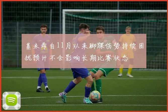 基米希自11月以来脚踝伤势持续困扰预计不会影响长期比赛状态