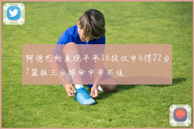 阿德巴约表现平平16投仅中6得22分7篮板三分球命中率不佳