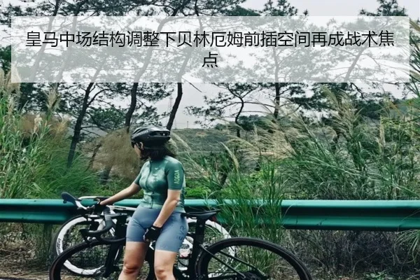 皇马中场结构调整下贝林厄姆前插空间再成战术焦点
